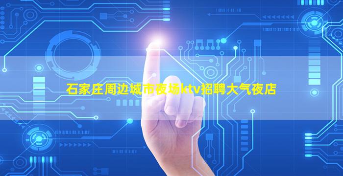 石家庄周边城市夜场ktv招聘大气夜店